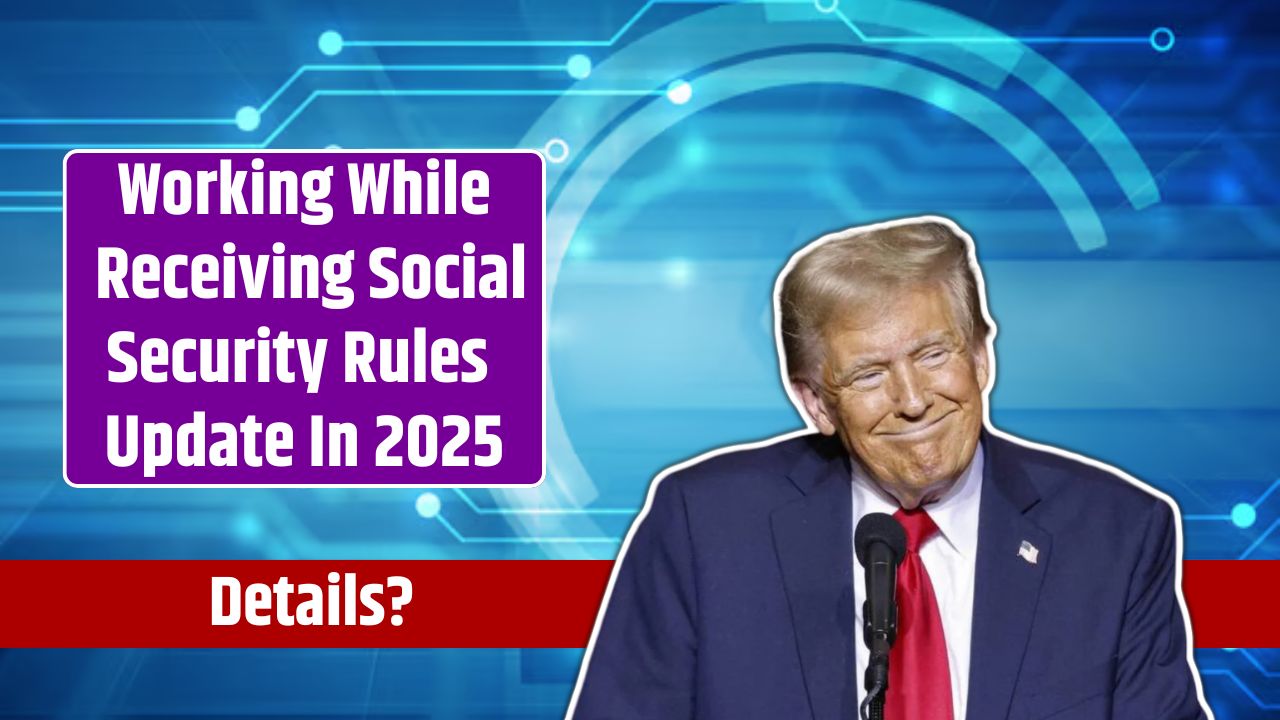 Working While Receiving Social Security Rules Update In 2025